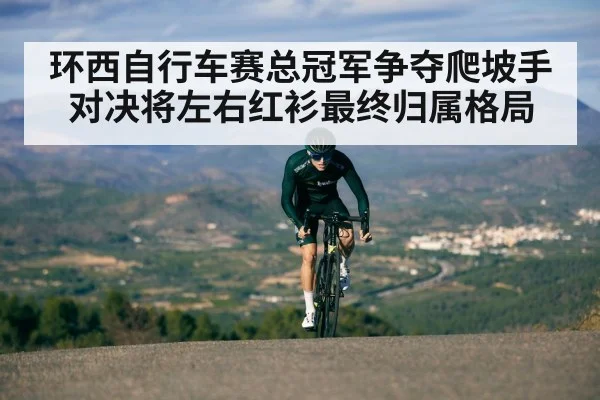 环西自行车赛总冠军争夺爬坡手对决将左右红衫最终归属格局