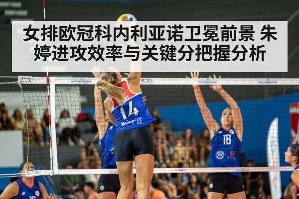 女排欧冠科内利亚诺卫冕前景 朱婷进攻效率与关键分把握分析
