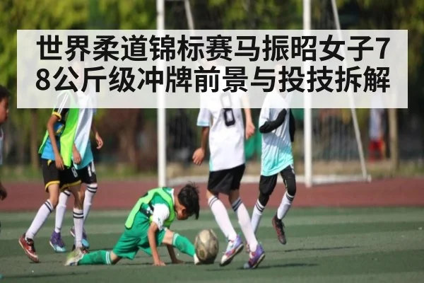 世界柔道锦标赛马振昭女子78公斤级冲牌前景与投技拆解