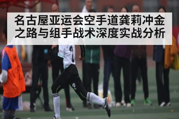 名古屋亚运会空手道龚莉冲金之路与组手战术深度实战分析