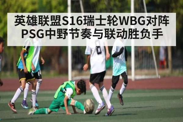 英雄联盟S16瑞士轮WBG对阵PSG中野节奏与联动胜负手