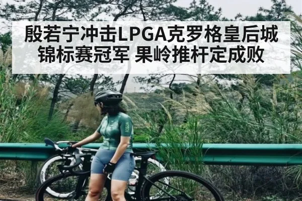 殷若宁冲击LPGA克罗格皇后城锦标赛冠军 果岭推杆定成败