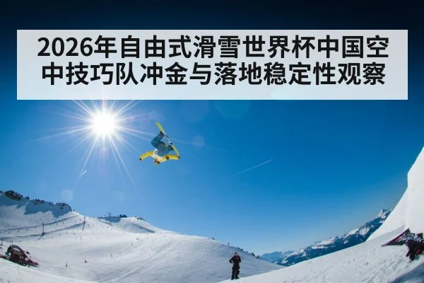 2026年自由式滑雪世界杯中国空中技巧队冲金与落地稳定性观察