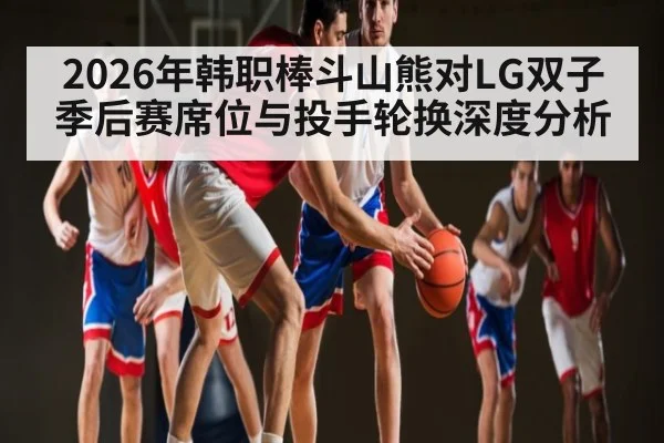 2026年韩职棒斗山熊对LG双子季后赛席位与投手轮换深度分析